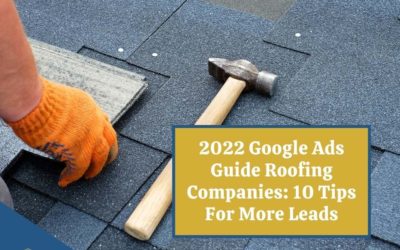 2022 Google Ads Guide For Roofing Companies: 10 Pro Tips For More Leads